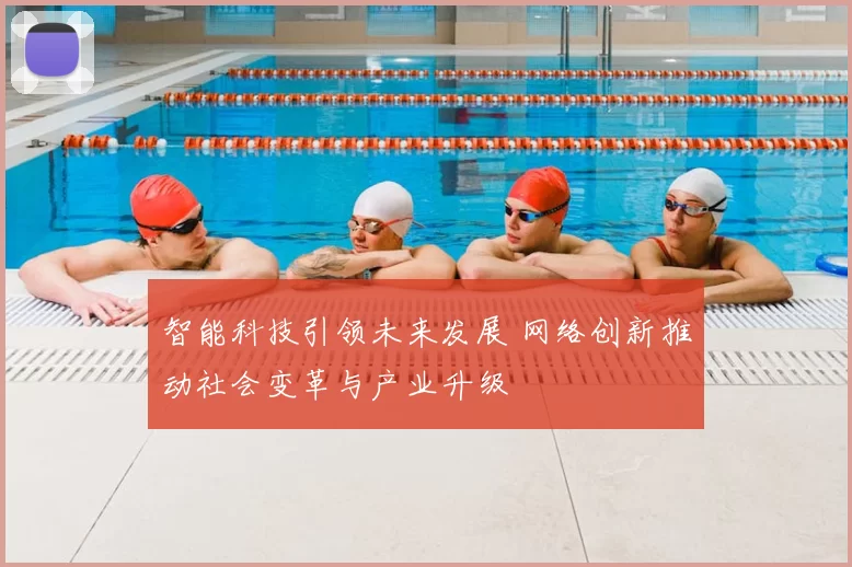 智能科技引领未来发展 网络创新推动社会变革与产业升级