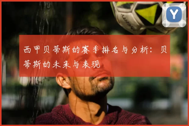 西甲贝蒂斯的赛季排名与分析：贝蒂斯的未来与表现