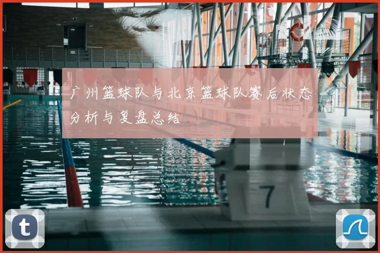 广州篮球队与北京篮球队赛后状态分析与复盘总结