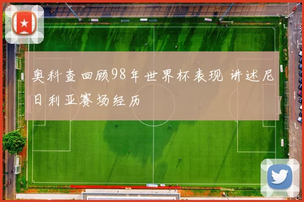 奥科查回顾98年世界杯表现 讲述尼日利亚赛场经历