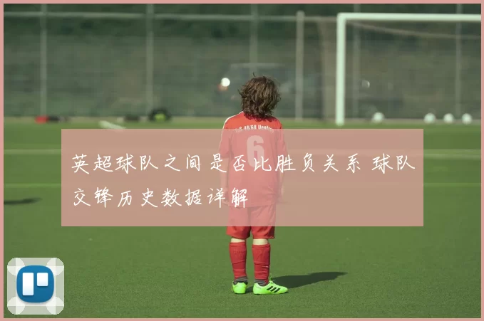 英超球队之间是否比胜负关系 球队交锋历史数据详解