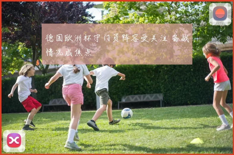 德国欧洲杯守门员阵容受关注 备战情况成焦点