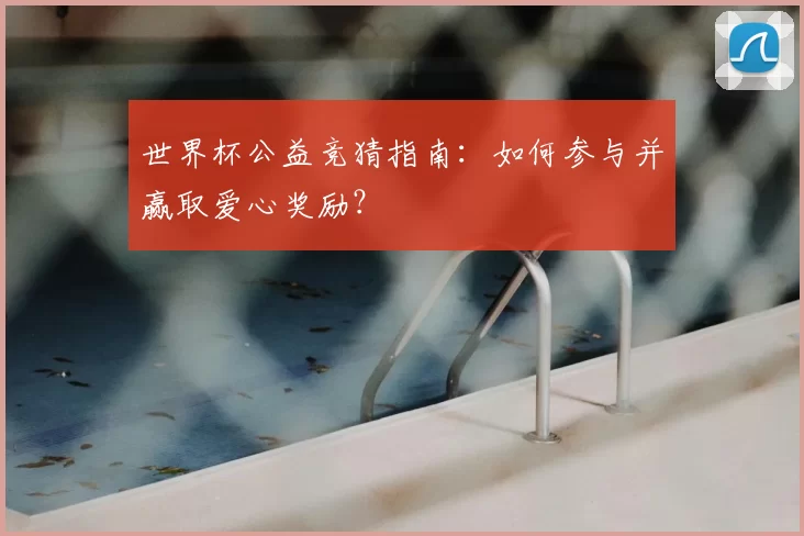 世界杯公益竞猜指南：如何参与并赢取爱心奖励？