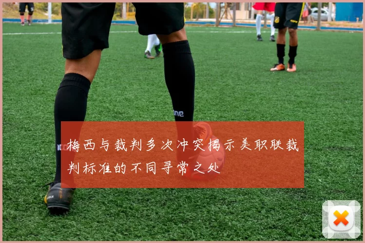 梅西与裁判多次冲突揭示美职联裁判标准的不同寻常之处