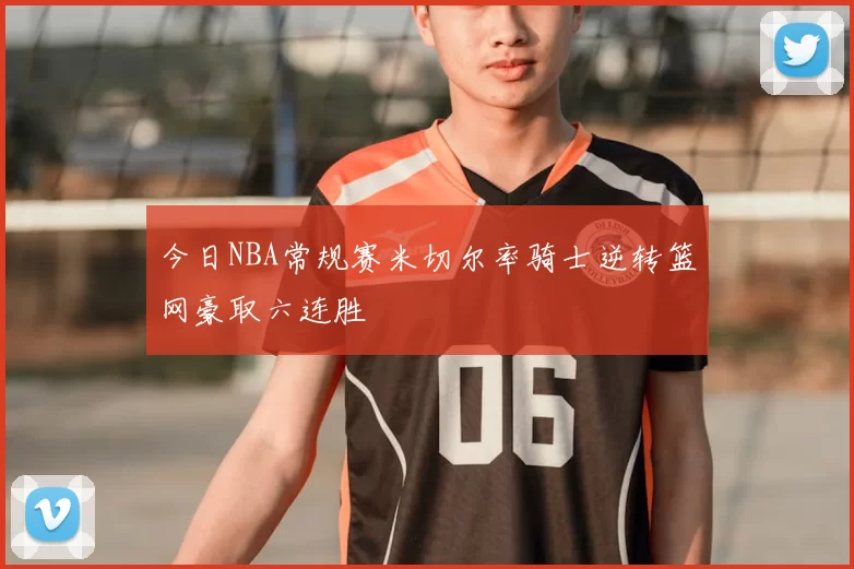 今日NBA常规赛米切尔率骑士逆转篮网豪取六连胜