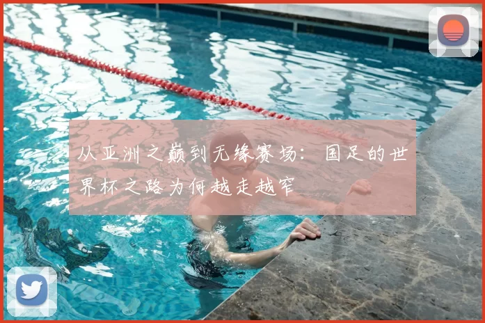 从亚洲之巅到无缘赛场：国足的世界杯之路为何越走越窄