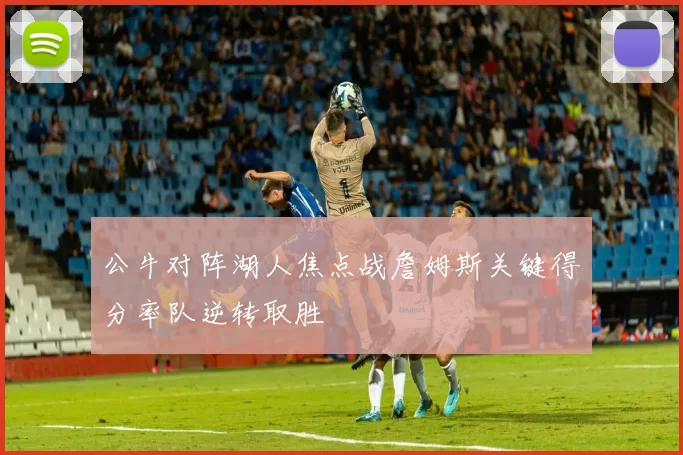 公牛对阵湖人焦点战詹姆斯关键得分率队逆转取胜