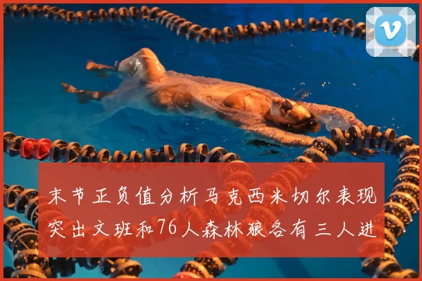 末节正负值分析马克西米切尔表现突出文班和76人森林狼各有三人进前十