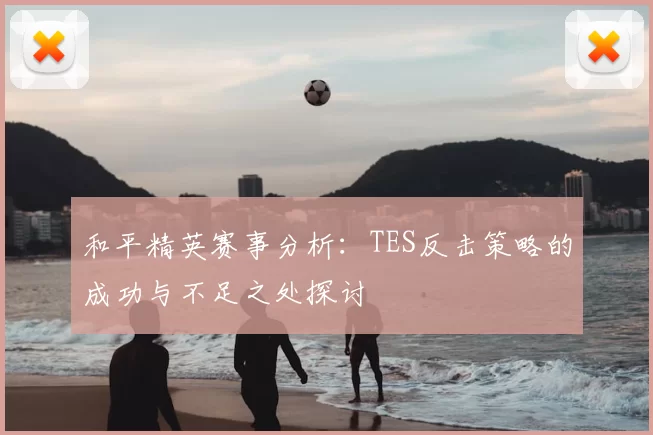 和平精英赛事分析：TES反击策略的成功与不足之处探讨