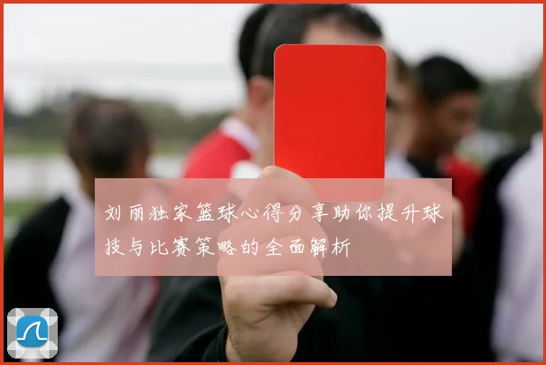 刘丽独家篮球心得分享助你提升球技与比赛策略的全面解析