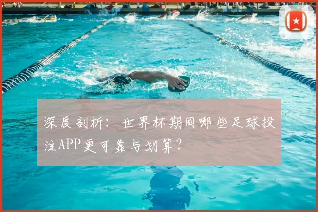 深度剖析:世界杯期间哪些足球投注APP更可靠与划算?