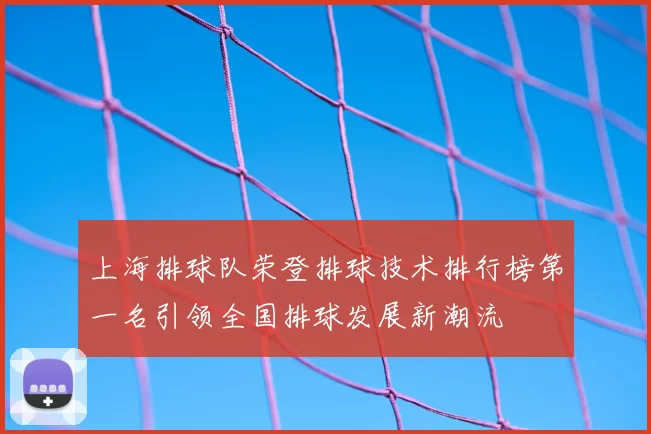 上海排球队荣登排球技术排行榜第一名引领全国排球发展新潮流