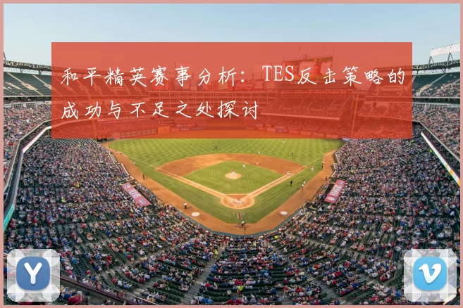 和平精英赛事分析:TES反击策略的成功与不足之处探讨