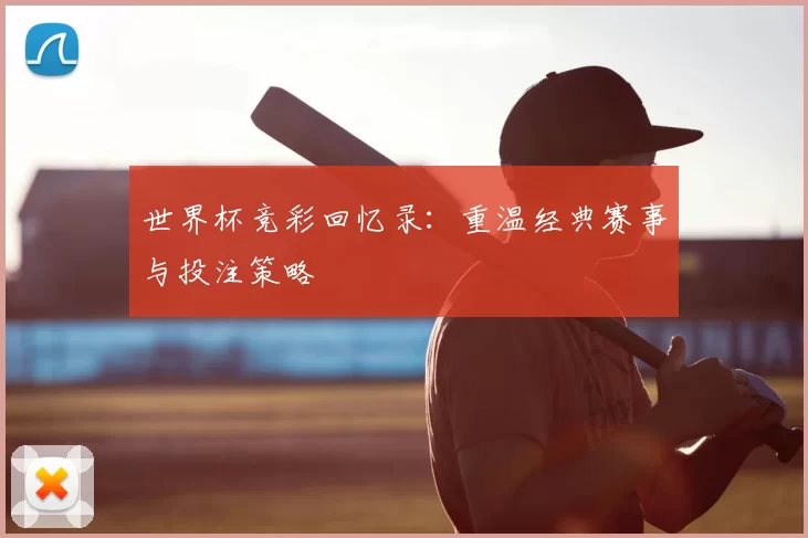 世界杯竞彩回忆录:重温经典赛事与投注策略