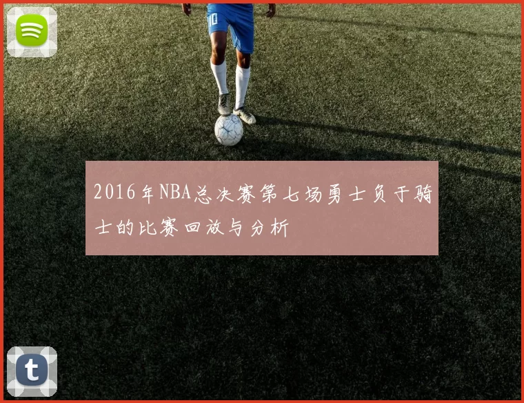 2016年NBA总决赛第七场勇士负于骑士的比赛回放与分析