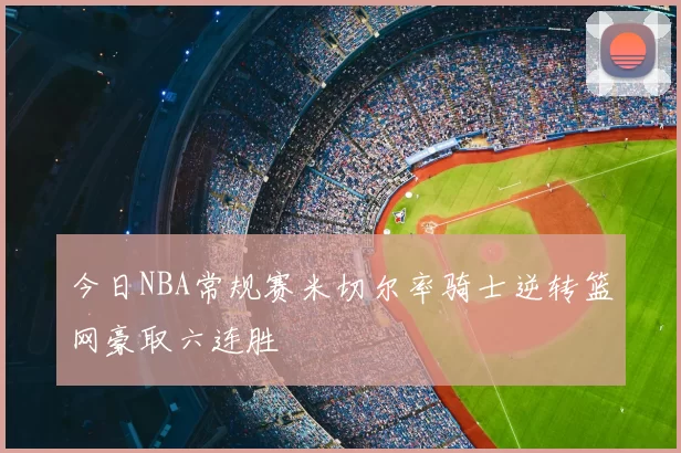 今日NBA常规赛米切尔率骑士逆转篮网豪取六连胜