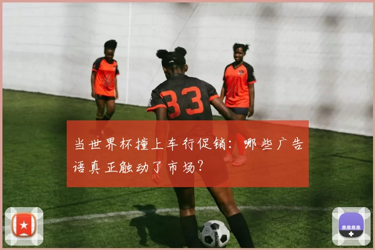 当世界杯撞上车行促销:哪些广告语真正触动了市场?