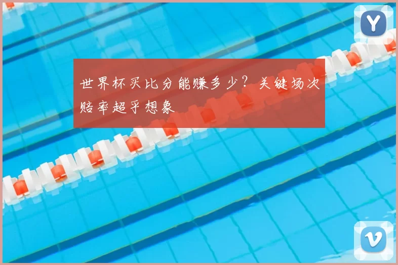 世界杯买比分能赚多少?关键场次赔率超乎想象