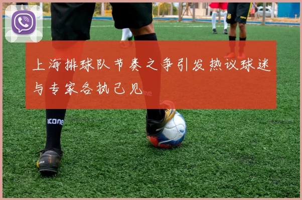 上海排球队节奏之争引发热议球迷与专家各执己见