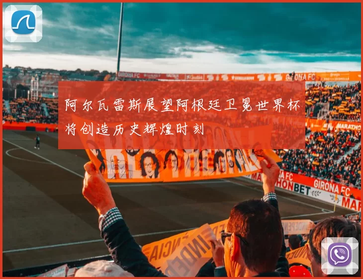 阿尔瓦雷斯展望阿根廷卫冕世界杯将创造历史辉煌时刻