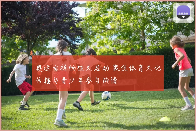 奥运吉祥物征文启动 聚焦体育文化传播与青少年参与热情