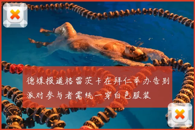 德媒报道格雷茨卡在拜仁举办告别派对参与者需统一穿白色服装