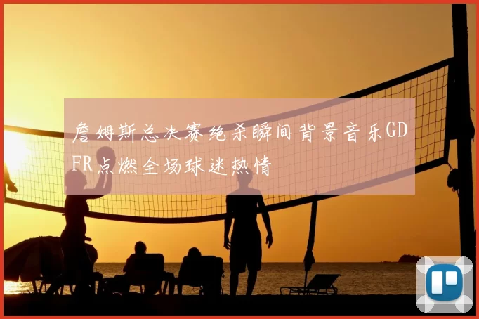 詹姆斯总决赛绝杀瞬间背景音乐GDFR点燃全场球迷热情
