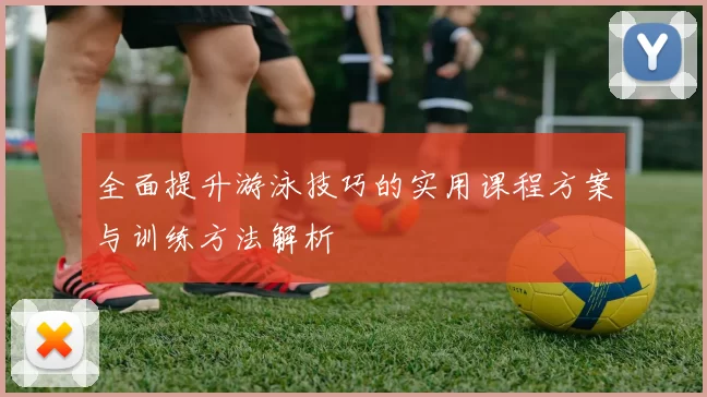 全面提升游泳技巧的实用课程方案与训练方法解析