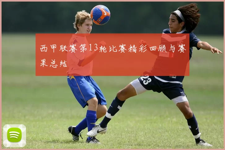 西甲联赛第13轮比赛精彩回顾与赛果总结
