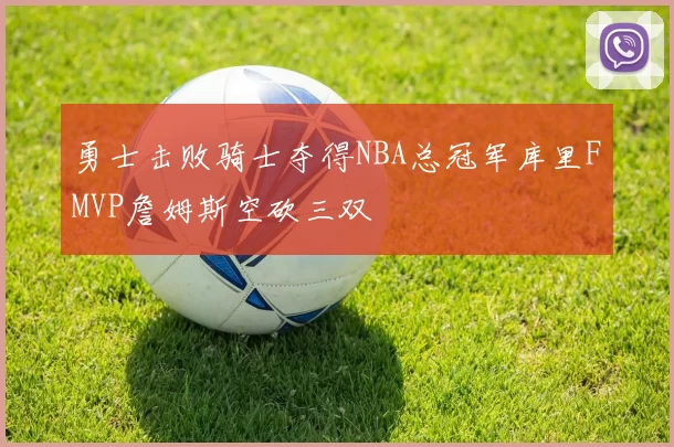 勇士击败骑士夺得NBA总冠军库里FMVP詹姆斯空砍三双