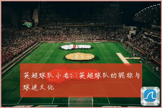 英超球队小名:英超球队的昵称与球迷文化