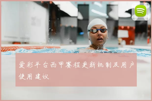 爱彩平台西甲赛程更新机制及用户使用建议