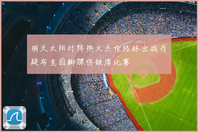 明天太阳对阵热火杰伦格林出战存疑布克因脚踝伤缺席比赛