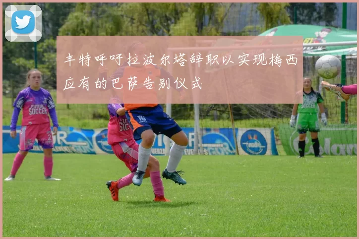 丰特呼吁拉波尔塔辞职以实现梅西应有的巴萨告别仪式