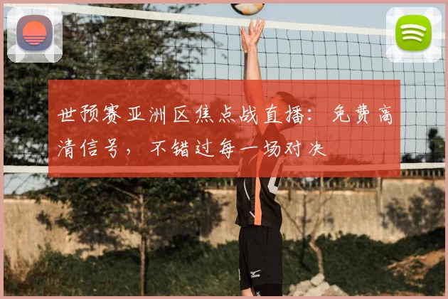 世预赛亚洲区焦点战直播：免费高清信号，不错过每一场对决
