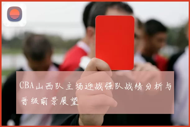 CBA山西队主场迎战强队战绩分析与晋级前景展望