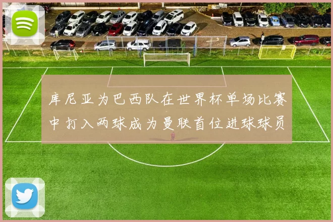 库尼亚为巴西队在世界杯单场比赛中打入两球成为曼联首位进球球员