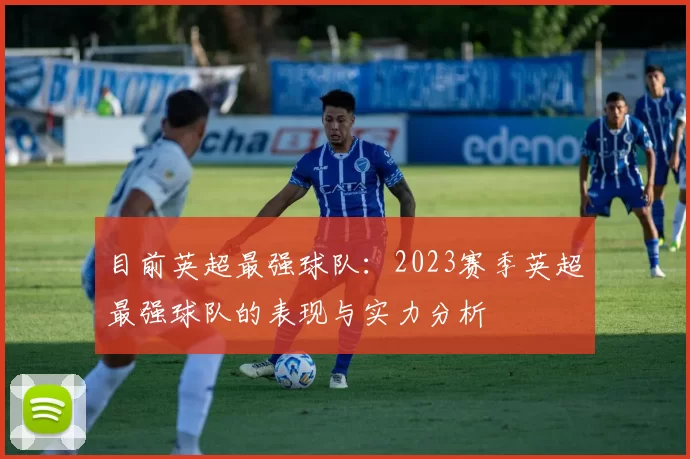 目前英超最强球队：2023赛季英超最强球队的表现与实力分析