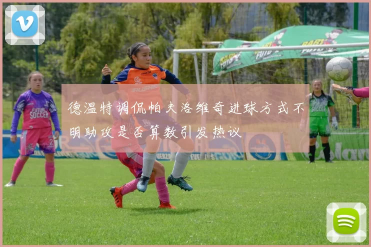 德温特调侃帕夫洛维奇进球方式不明助攻是否算数引发热议