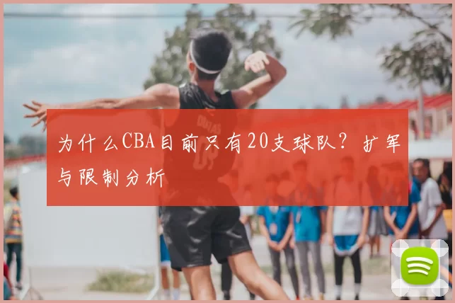 为什么CBA目前只有20支球队？扩军与限制分析