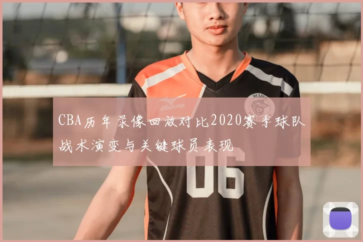 CBA历年录像回放对比2020赛季球队战术演变与关键球员表现