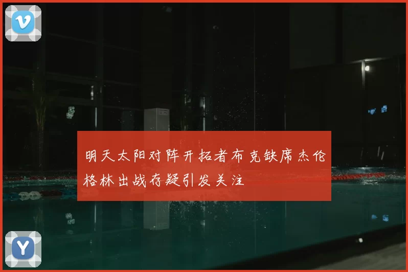 明天太阳对阵开拓者布克缺席杰伦格林出战存疑引发关注