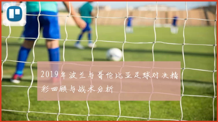 2019年波兰与哥伦比亚足球对决精彩回顾与战术分析