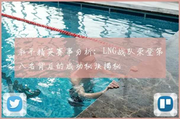 和平精英赛事分析:LNG战队荣登第八名背后的成功秘诀揭秘
