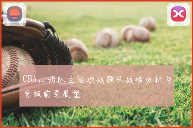 CBA山西队主场迎战强队战绩分析与晋级前景展望