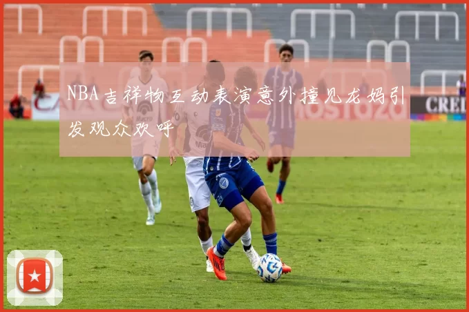 NBA吉祥物互动表演意外撞见龙妈引发观众欢呼