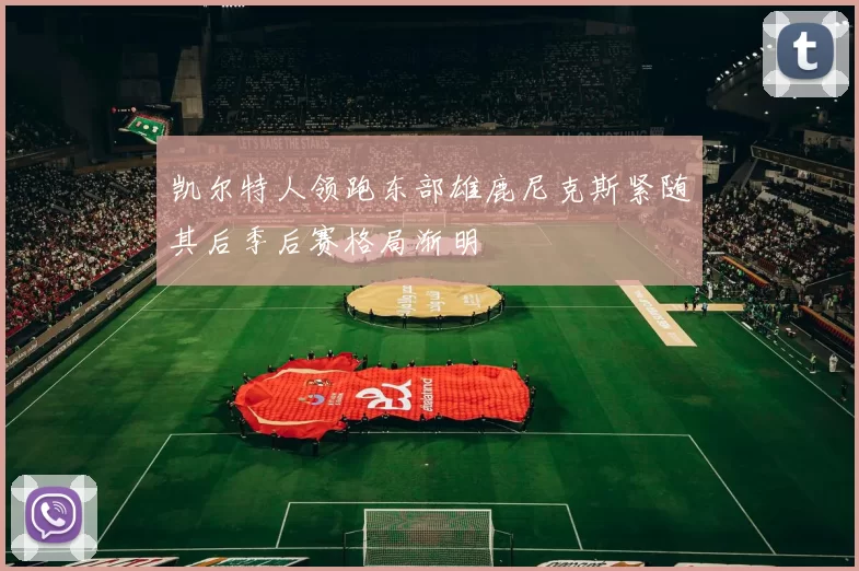 凯尔特人领跑东部雄鹿尼克斯紧随其后季后赛格局渐明