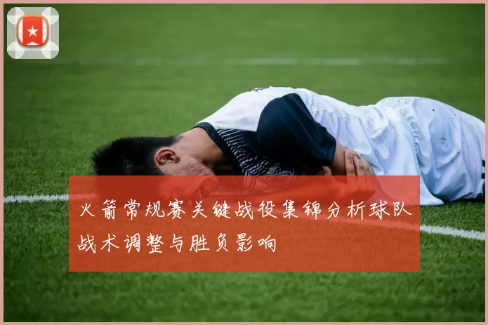 火箭常规赛关键战役集锦分析球队战术调整与胜负影响