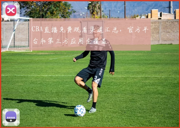 CBA直播免费观看渠道汇总，官方平台和第三方应用全覆盖