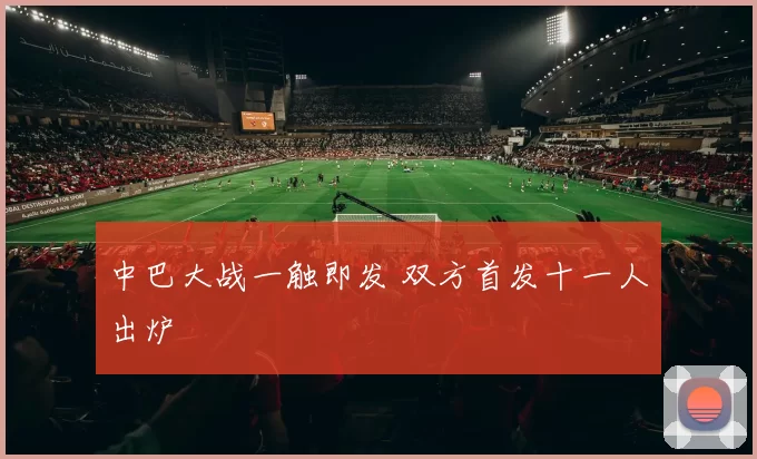 中巴大战一触即发 双方首发十一人出炉